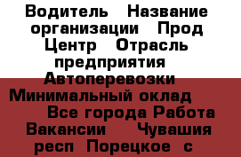 Водитель › Название организации ­ Прод Центр › Отрасль предприятия ­ Автоперевозки › Минимальный оклад ­ 20 000 - Все города Работа » Вакансии   . Чувашия респ.,Порецкое. с.